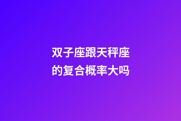 双子座跟天秤座的复合概率大吗-第1张-星座运势-玄机派