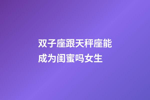 双子座跟天秤座能成为闺蜜吗女生-第1张-星座运势-玄机派