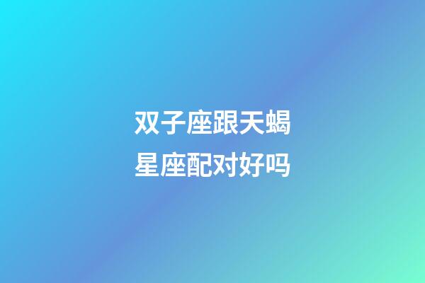 双子座跟天蝎星座配对好吗-第1张-星座运势-玄机派