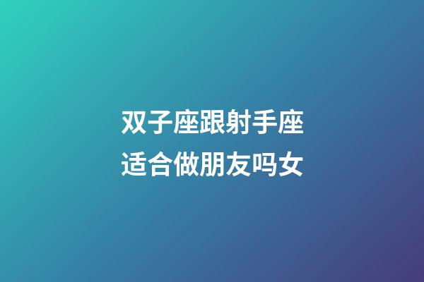 双子座跟射手座适合做朋友吗女-第1张-星座运势-玄机派