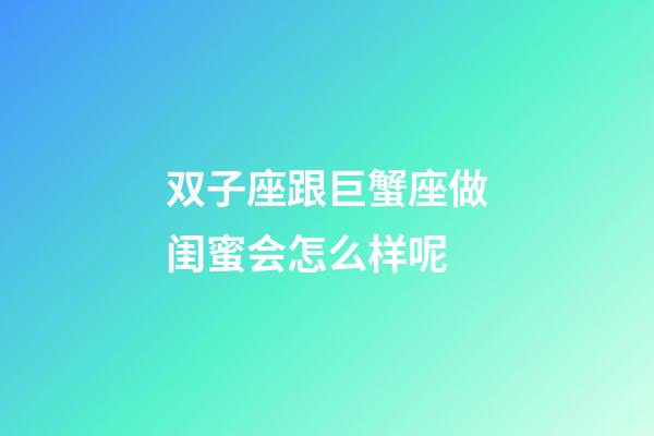 双子座跟巨蟹座做闺蜜会怎么样呢-第1张-星座运势-玄机派