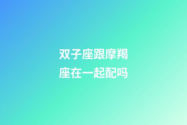 双子座跟摩羯座在一起配吗-第1张-星座运势-玄机派