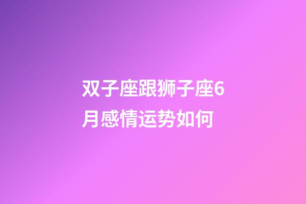 双子座跟狮子座6月感情运势如何-第1张-星座运势-玄机派