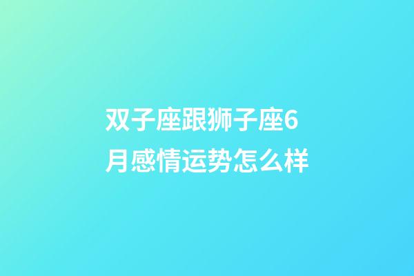 双子座跟狮子座6月感情运势怎么样-第1张-星座运势-玄机派