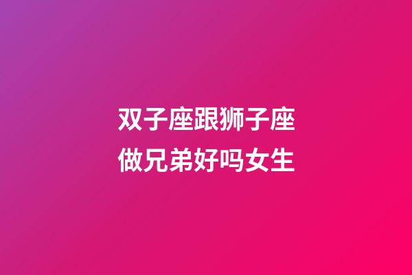 双子座跟狮子座做兄弟好吗女生-第1张-星座运势-玄机派