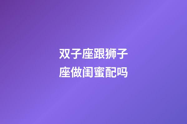 双子座跟狮子座做闺蜜配吗-第1张-星座运势-玄机派