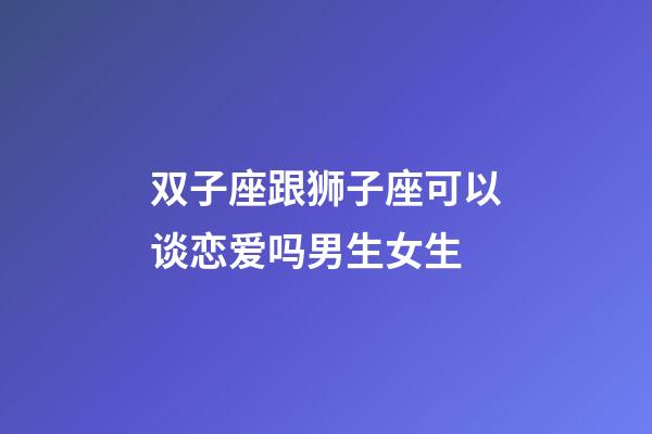 双子座跟狮子座可以谈恋爱吗男生女生-第1张-星座运势-玄机派