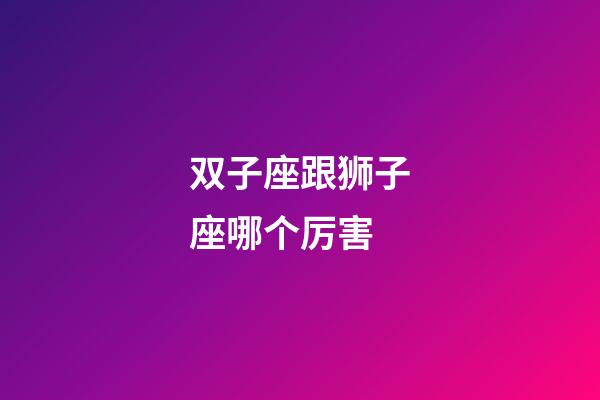 双子座跟狮子座哪个厉害-第1张-星座运势-玄机派