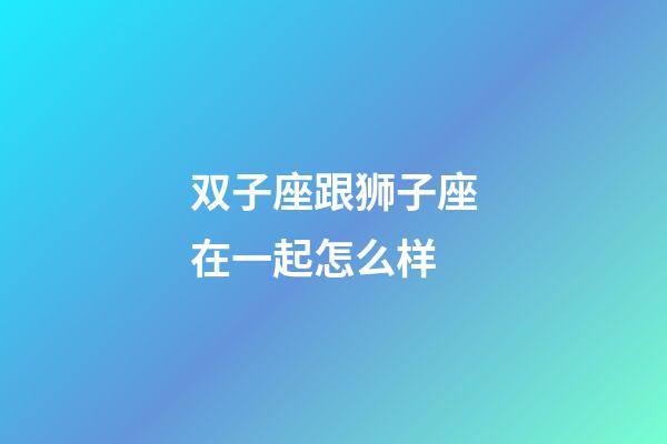 双子座跟狮子座在一起怎么样-第1张-星座运势-玄机派