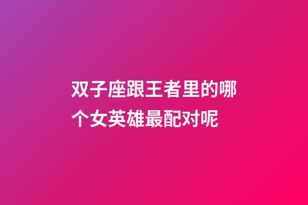 双子座跟王者里的哪个女英雄最配对呢-第1张-星座运势-玄机派