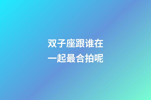 双子座跟谁在一起最合拍呢-第1张-星座运势-玄机派