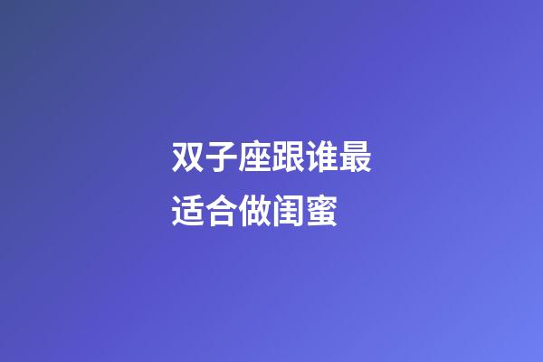 双子座跟谁最适合做闺蜜-第1张-星座运势-玄机派