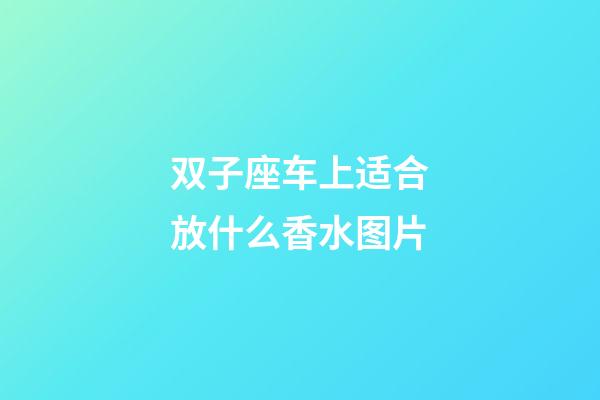 双子座车上适合放什么香水图片-第1张-星座运势-玄机派
