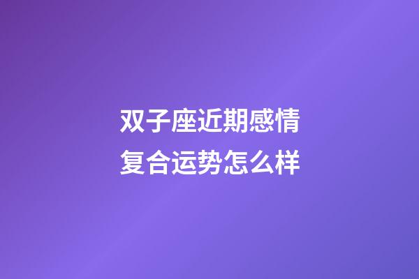 双子座近期感情复合运势怎么样-第1张-星座运势-玄机派