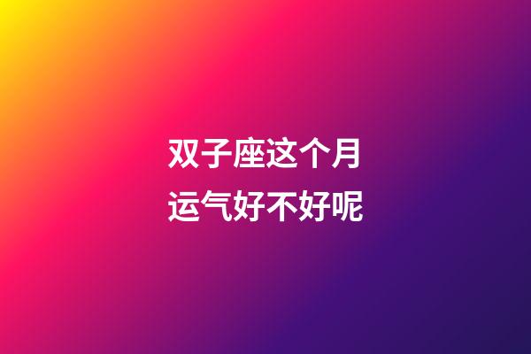 双子座这个月运气好不好呢-第1张-星座运势-玄机派
