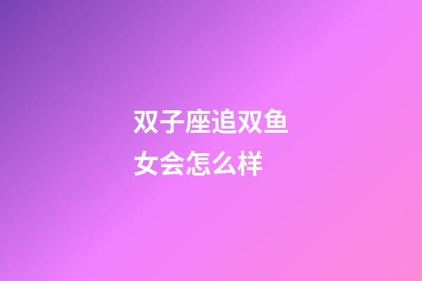 双子座追双鱼女会怎么样-第1张-星座运势-玄机派