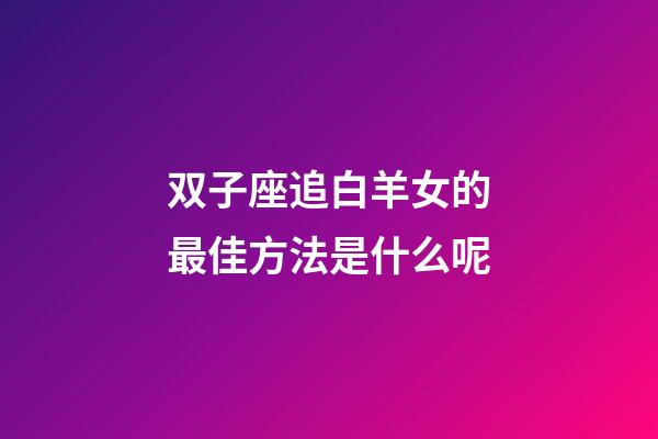双子座追白羊女的最佳方法是什么呢-第1张-星座运势-玄机派