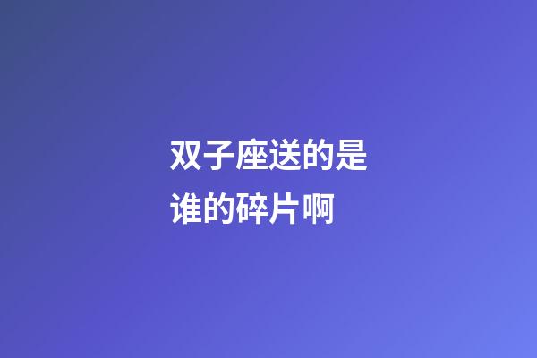双子座送的是谁的碎片啊-第1张-星座运势-玄机派
