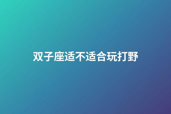 双子座适不适合玩打野-第1张-星座运势-玄机派