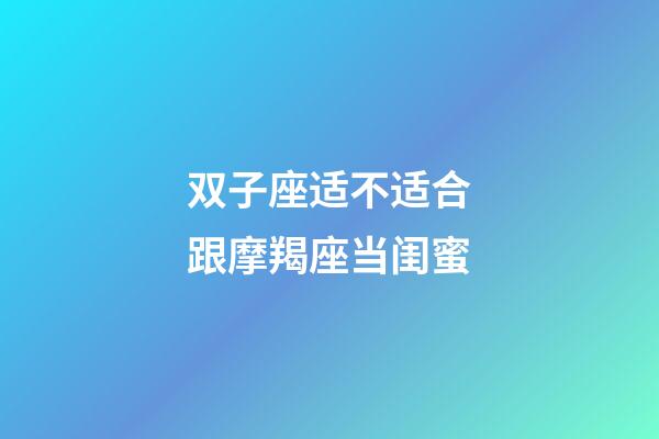 双子座适不适合跟摩羯座当闺蜜-第1张-星座运势-玄机派