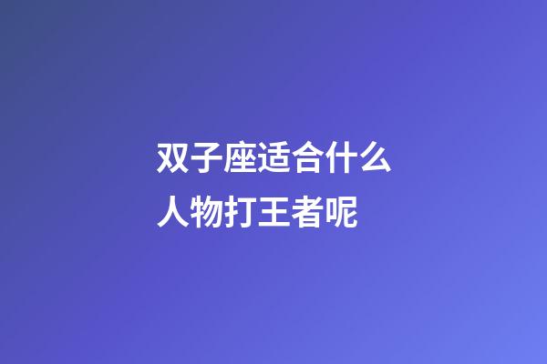 双子座适合什么人物打王者呢-第1张-星座运势-玄机派