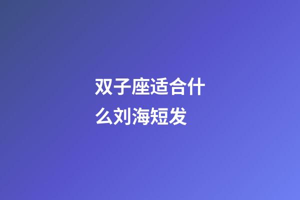 双子座适合什么刘海短发-第1张-星座运势-玄机派