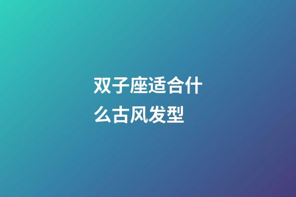 双子座适合什么古风发型-第1张-星座运势-玄机派