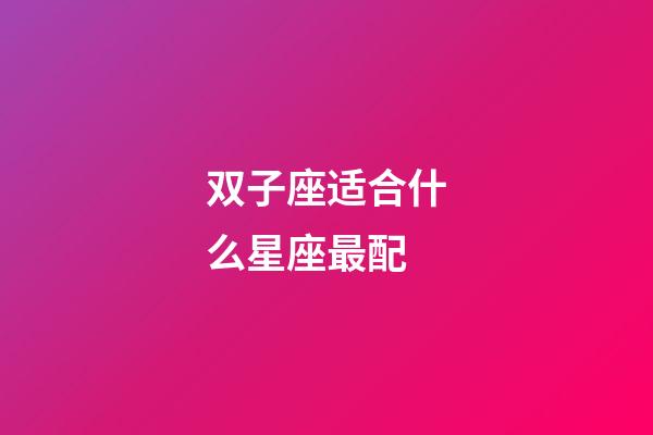 双子座适合什么星座最配-第1张-星座运势-玄机派