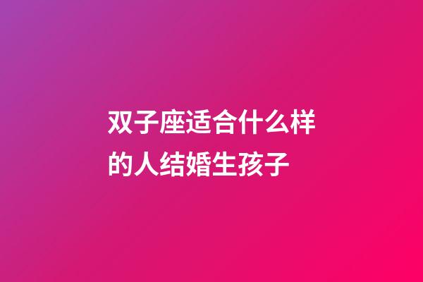 双子座适合什么样的人结婚生孩子-第1张-星座运势-玄机派