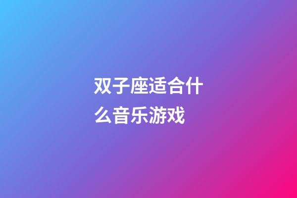 双子座适合什么音乐游戏-第1张-星座运势-玄机派