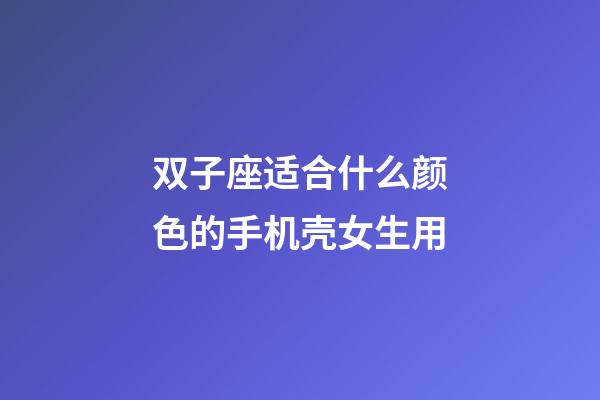 双子座适合什么颜色的手机壳女生用-第1张-星座运势-玄机派