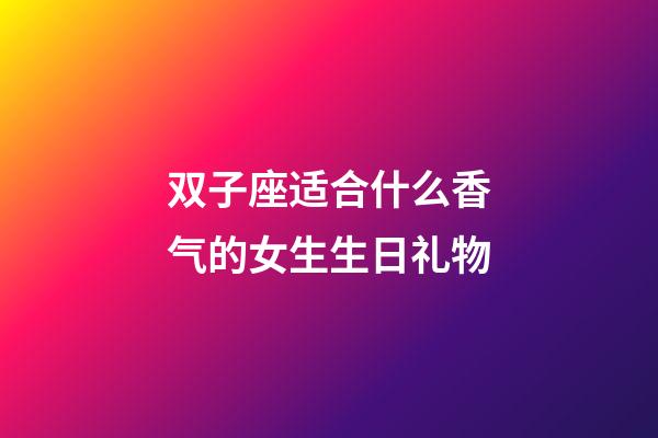 双子座适合什么香气的女生生日礼物-第1张-星座运势-玄机派