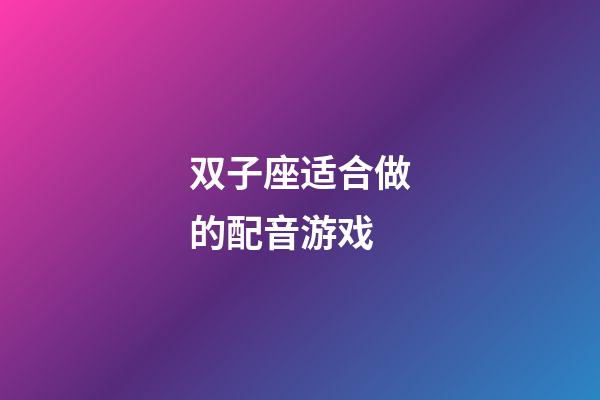 双子座适合做的配音游戏-第1张-星座运势-玄机派