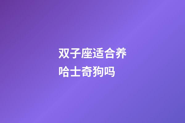 双子座适合养哈士奇狗吗-第1张-星座运势-玄机派