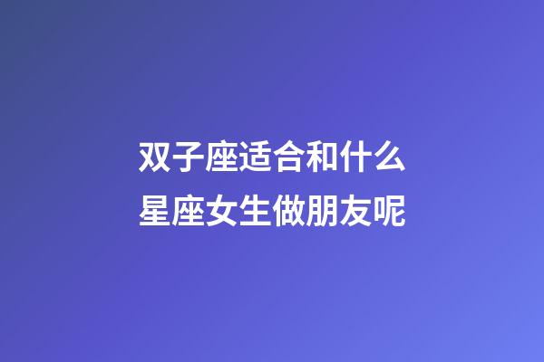 双子座适合和什么星座女生做朋友呢-第1张-星座运势-玄机派