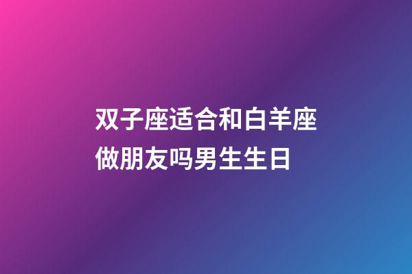双子座适合和白羊座做朋友吗男生生日-第1张-星座运势-玄机派