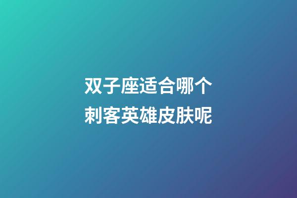 双子座适合哪个刺客英雄皮肤呢-第1张-星座运势-玄机派
