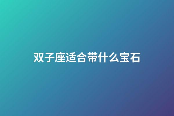 双子座适合带什么宝石-第1张-星座运势-玄机派