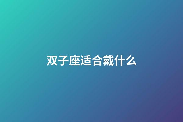 双子座适合戴什么-第1张-星座运势-玄机派