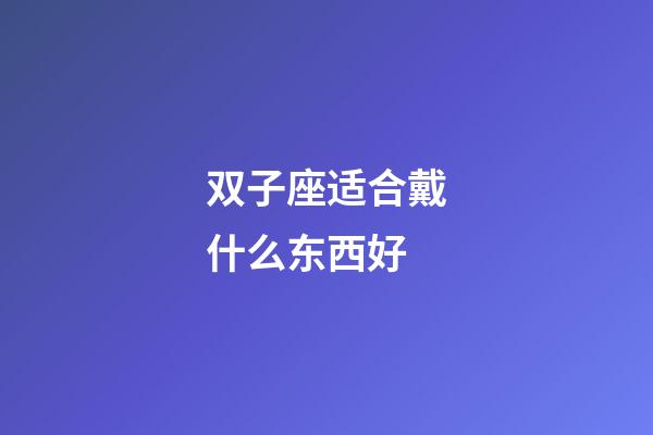 双子座适合戴什么东西好-第1张-星座运势-玄机派