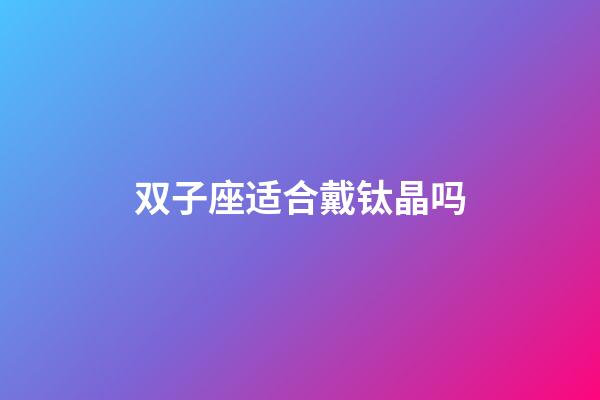 双子座适合戴钛晶吗-第1张-星座运势-玄机派