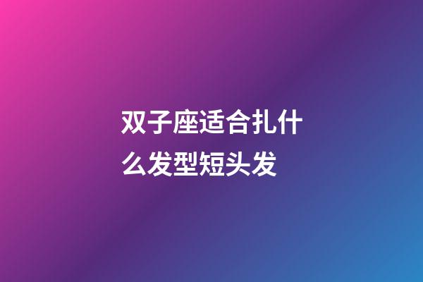 双子座适合扎什么发型短头发-第1张-星座运势-玄机派