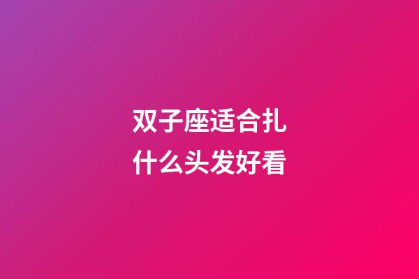 双子座适合扎什么头发好看-第1张-星座运势-玄机派