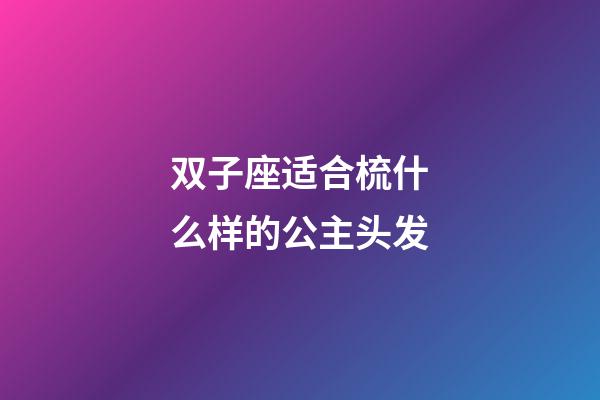 双子座适合梳什么样的公主头发-第1张-星座运势-玄机派