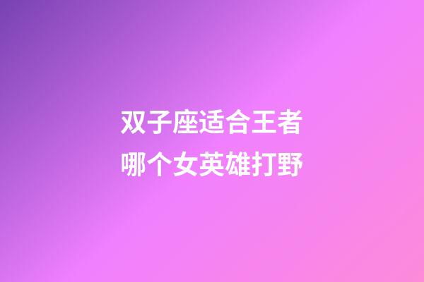 双子座适合王者哪个女英雄打野-第1张-星座运势-玄机派