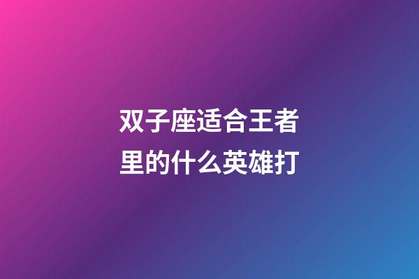 双子座适合王者里的什么英雄打-第1张-星座运势-玄机派