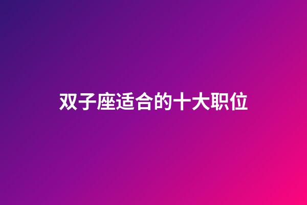 双子座适合的十大职位-第1张-星座运势-玄机派