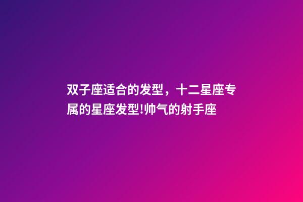 双子座适合的发型，十二星座专属的星座发型!帅气的射手座-第1张-观点-玄机派