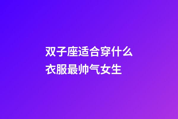 双子座适合穿什么衣服最帅气女生-第1张-星座运势-玄机派
