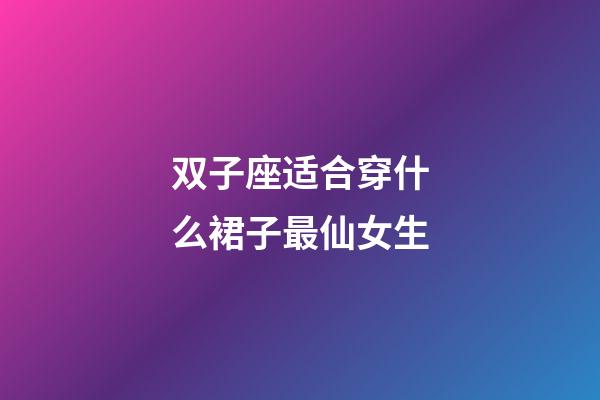 双子座适合穿什么裙子最仙女生-第1张-星座运势-玄机派